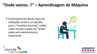  O planejamento destes tipos de
validações ainda é um desafio
para a “machine learning”, então
neste sentido o papel do “tester”
ainda será extremamente
importante.
“Onde vamos..?” – Aprendizagem de Máquina
 
