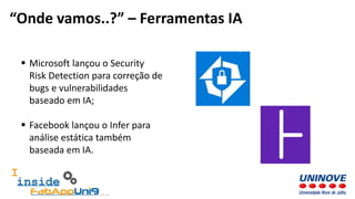  Microsoft lançou o Security
Risk Detection para correção de
bugs e vulnerabilidades
baseado em IA;
 Facebook lançou o Infer para
análise estática também
baseada em IA.
“Onde vamos..?” – Ferramentas IA
 