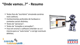  Testes fora do “escritório” simulando cenários
reais caóticos;
 Conhecimentos profundos de hardware e
contextos sociais distintos;
 Testes de “personas”;
 Testes de “emoções e sensações”;
 Foco em ensinar o software entender-se a si
mesmo para se “auto testar” e corrigir eventuais
defeitos;
“Onde vamos..?” - Resumo
 