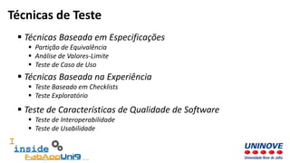  Técnicas Baseada em Especificações
 Partição de Equivalência
 Análise de Valores-Limite
 Teste de Caso de Uso
Técnicas de Teste
 Técnicas Baseada na Experiência
 Teste Baseado em Checklists
 Teste Exploratório
 Teste de Características de Qualidade de Software
 Teste de Interoperabilidade
 Teste de Usabilidade
 