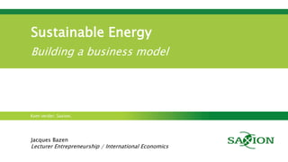 Kom verder. Saxion.
Sustainable Energy
Building a business model
Jacques Bazen
Lecturer Entrepreneurship / International Economics
 