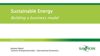 Kom verder. Saxion.
Sustainable Energy
Building a business model
Jacques Bazen
Lecturer Entrepreneurship / International E...
