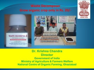 Dr. Krishna Chandra
Director
Government of India
Ministry of Agriculture & Farmers Welfare
National Centre of Organic Farming, Ghaziabad
Waste Decomposer
Grow organic crop only in Rs. 20/-
 