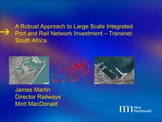 A Robust Approach to Large Scale Integrated Port and Rail Network Investment – Transnet South Africa James Martin Director Railways Mott MacDonald 