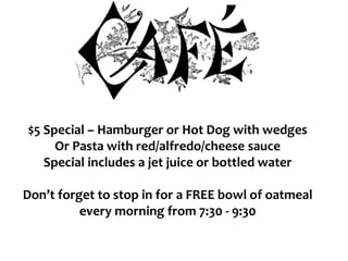 $5 Special – Hamburger or Hot Dog with wedges
Or Pasta with red/alfredo/cheese sauce
Special includes a jet juice or bottled water
Don’t forget to stop in for a FREE bowl of oatmeal
every morning from 7:30 - 9:30
 