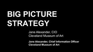 BIG PICTURE
STRATEGY
Jane Alexander, CIO
Cleveland Museum of Art
Jane Alexander, Chief Information Officer
Cleveland Museum of Art
 