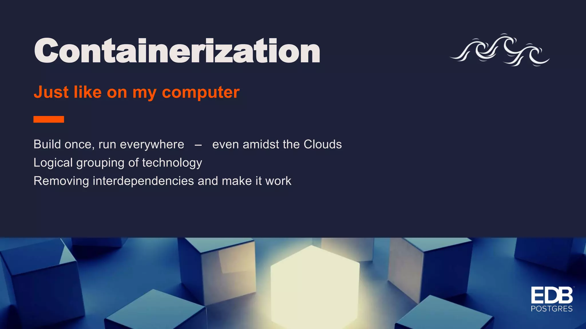 Containerization Just like on my computer Build once, run everywhere – even amidst the Clouds Logical grouping of technology Removing interdependencies and make it work 