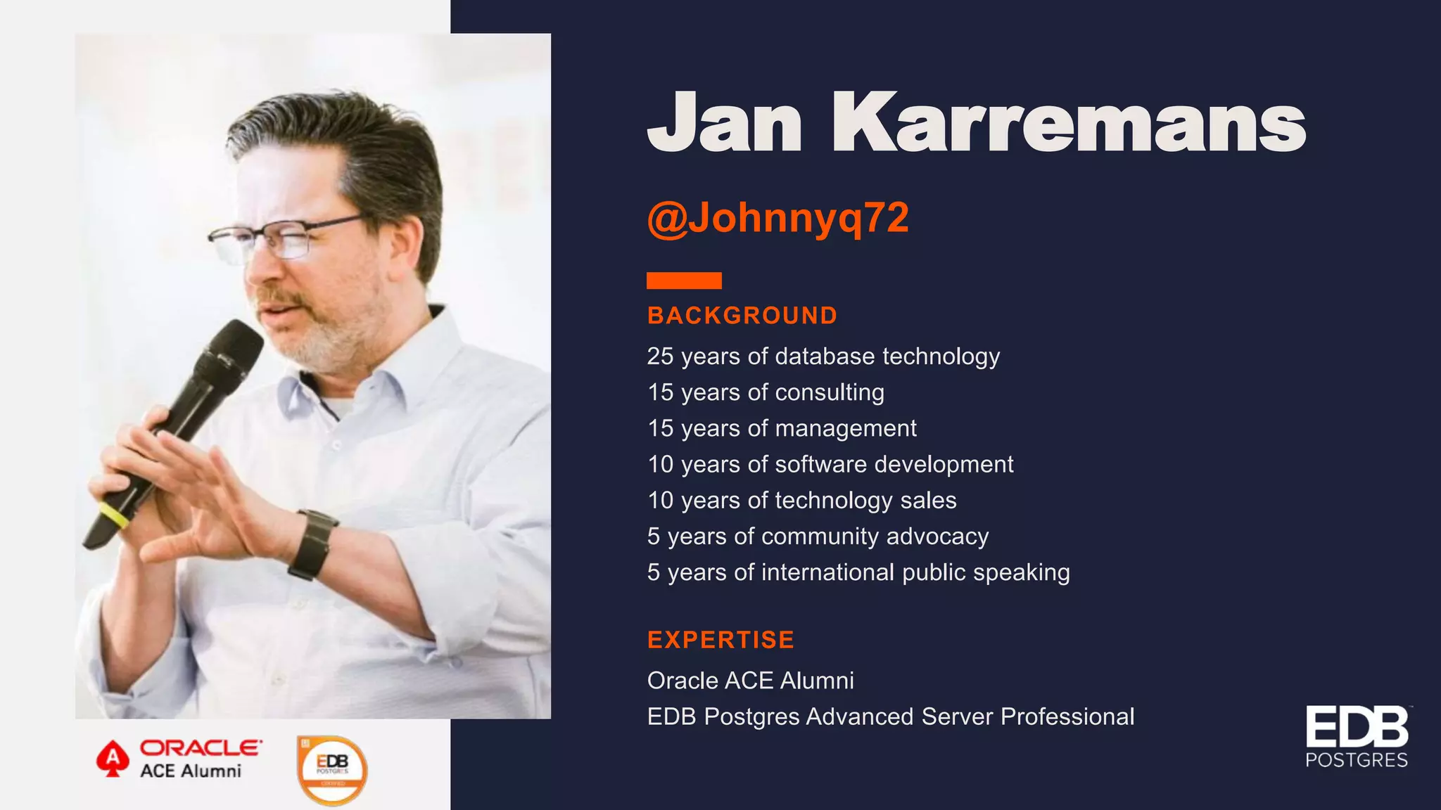 Jan Karremans @Johnnyq72 EXPERTISE BACKGROUND Oracle ACE Alumni EDB Postgres Advanced Server Professional 25 years of database technology 15 years of consulting 15 years of management 10 years of software development 10 years of technology sales 5 years of community advocacy 5 years of international public speaking 