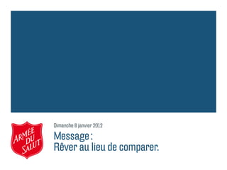 Dimanche 8 janvier 2012

Message :
Rêver au lieu de comparer.
 
