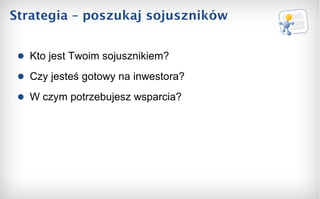 Strategia – poszukaj sojuszników Kto jest Twoim sojusznikiem? Czy jesteś gotowy na inwestora? W czym potrzebujesz wsparcia? 