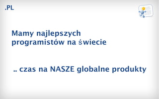 .PL Mamy najlepszych programistów na świecie .. czas na NASZE globalne produkty 