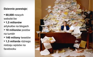 Dziennie powstaje: 60,000  nowych website’ów 1,5 milionów  artykułów na blogach   10 milionów  postów na tumblr   140 miliony  tweetów 1,5 miliarda  różnego rodzaju wpisów na facebooku 