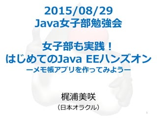 2015/08/29
Java女子部勉強会
女子部も実践！
はじめてのJava EEハンズオン
ーメモ帳アプリを作ってみようー
梶浦美咲
（日本オラクル）
1
 