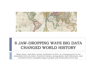 8 JAW-DROPPING WAYS BIG DATA
CHANGED WORLD HISTORY
Most times, bad data causes confusion at best, or consequences in our
immediate lives at worst. Incorrect values, wrong dates, bad inferences, and
countless other examples impact people and businesses every day.
 