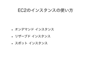 EC2のインスタンスの使い方
• オンデマンド インスタンス
• リザーブド インスタンス
• スポット インスタンス
 