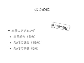 はじめに
✦ 本日のアジェンダ
‣ 自己紹介（５分）
‣ AWSの課金（15分）
‣ AWSの事例（5分）
#jawsug
 