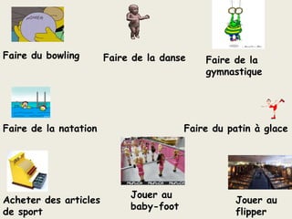 Faire du bowlingFaire de la danseFaire de la gymnastiqueFaire de la natationFaire du patin à glaceJouer au baby-footAcheter des articles de sportJouer au flipper