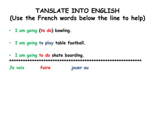 TANSLATE INTO ENGLISH(Use the French words below the line to help) I am going (to do) bowling. I am going to play table football. I am going to do skate boarding. ********************************************************** Je vaisfairejouer au 