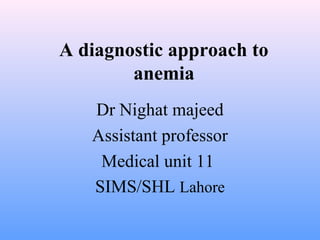 A diagnostic approach to
anemia
Dr Nighat majeed
Assistant professor
Medical unit 11
SIMS/SHL Lahore
 