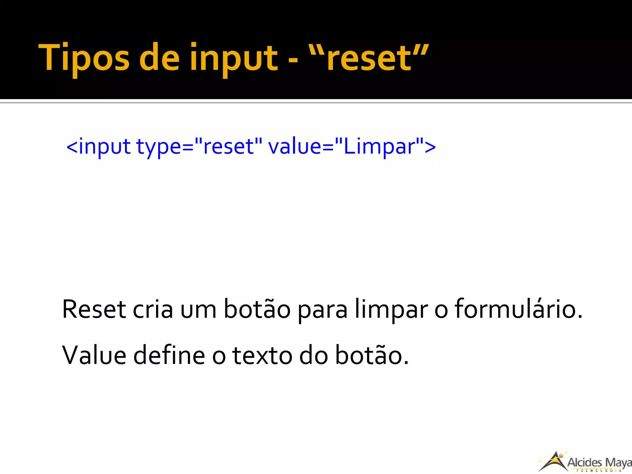 Tipos de input - “reset”
<input type="reset" value="Limpar">
Reset cria um botão para limpar o formulário.
Value define o texto do botão.
 