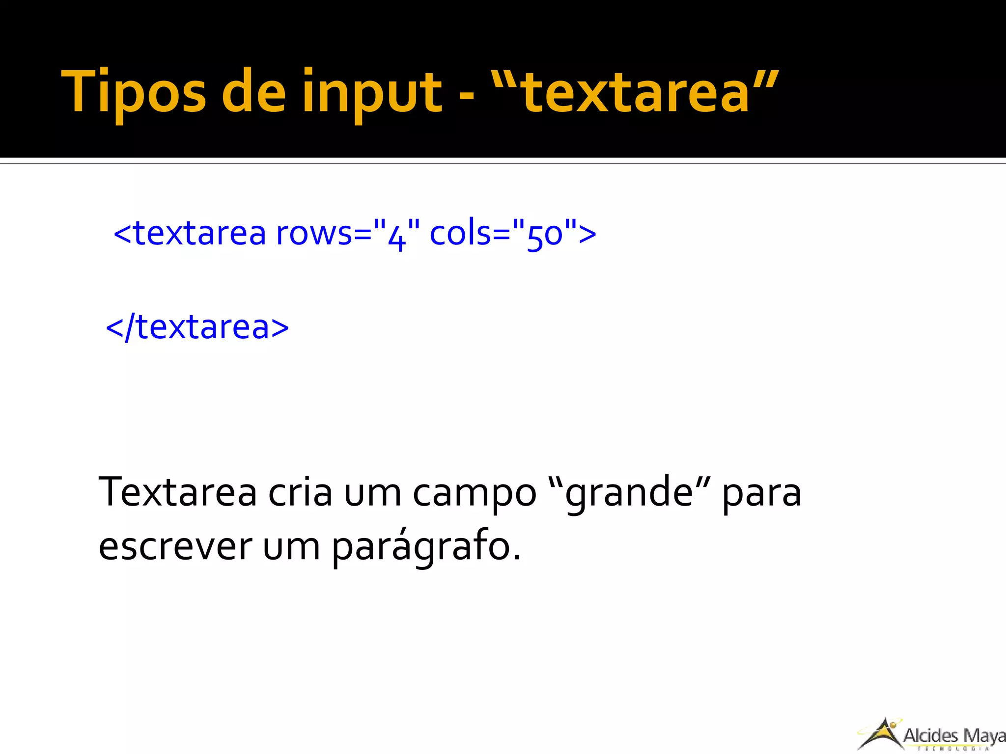 Tipos de input - “textarea”
<textarea rows="4" cols="50">
</textarea>
Textarea cria um campo “grande” para
escrever um parágrafo.
 