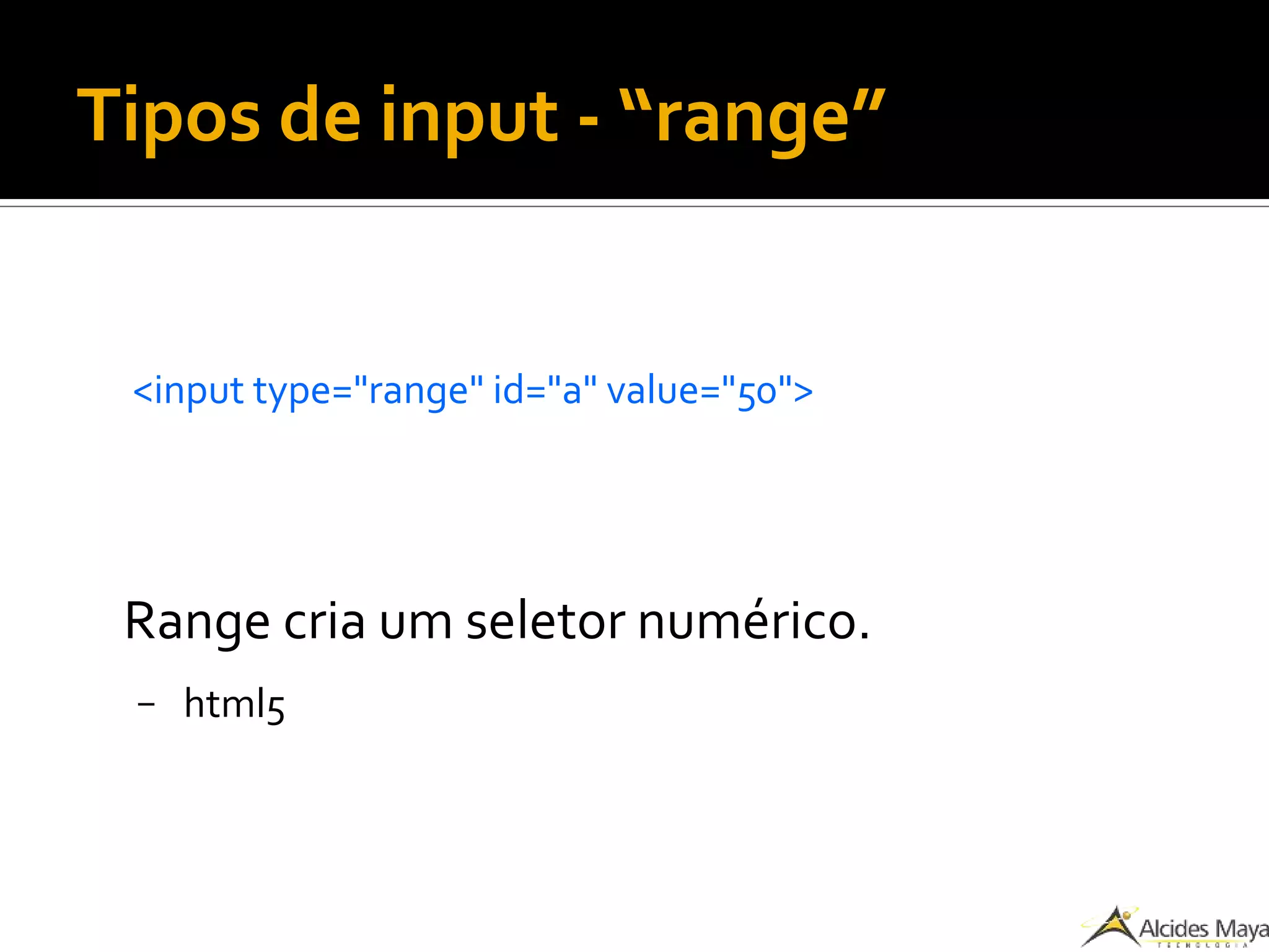 Tipos de input - “range”
<input type="range" id="a" value="50">
Range cria um seletor numérico.
– html5
 
