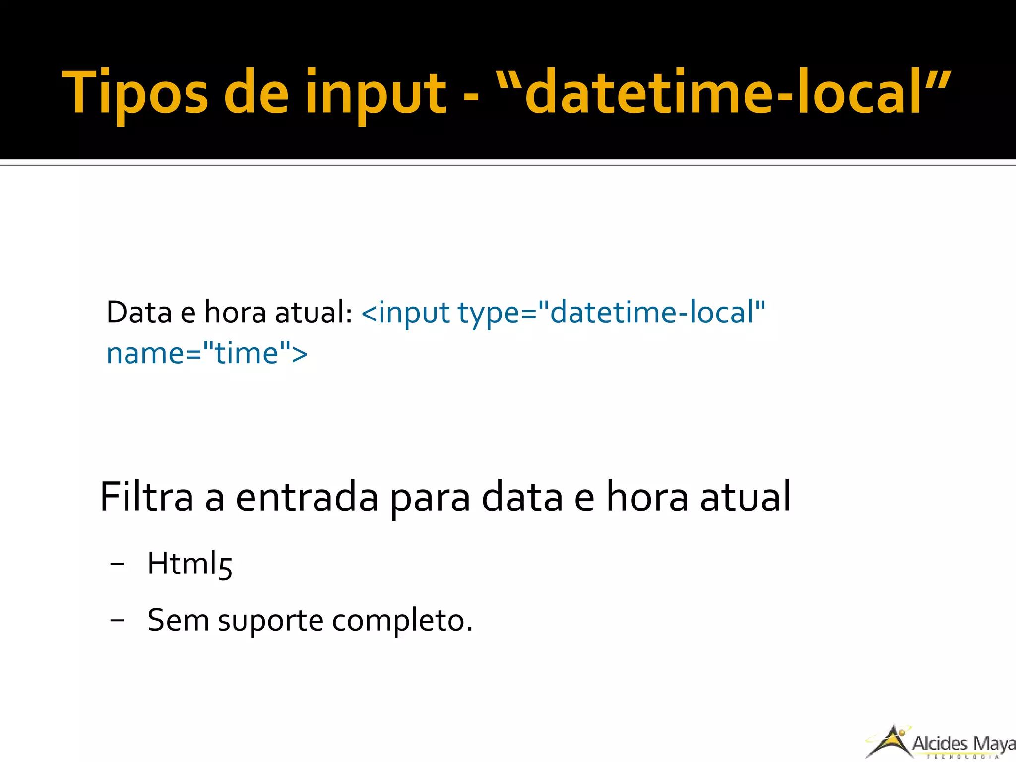 Tipos de input - “datetime-local”
Data e hora atual: <input type="datetime-local"
name="time">
Filtra a entrada para data e hora atual
– Html5
– Sem suporte completo.
 