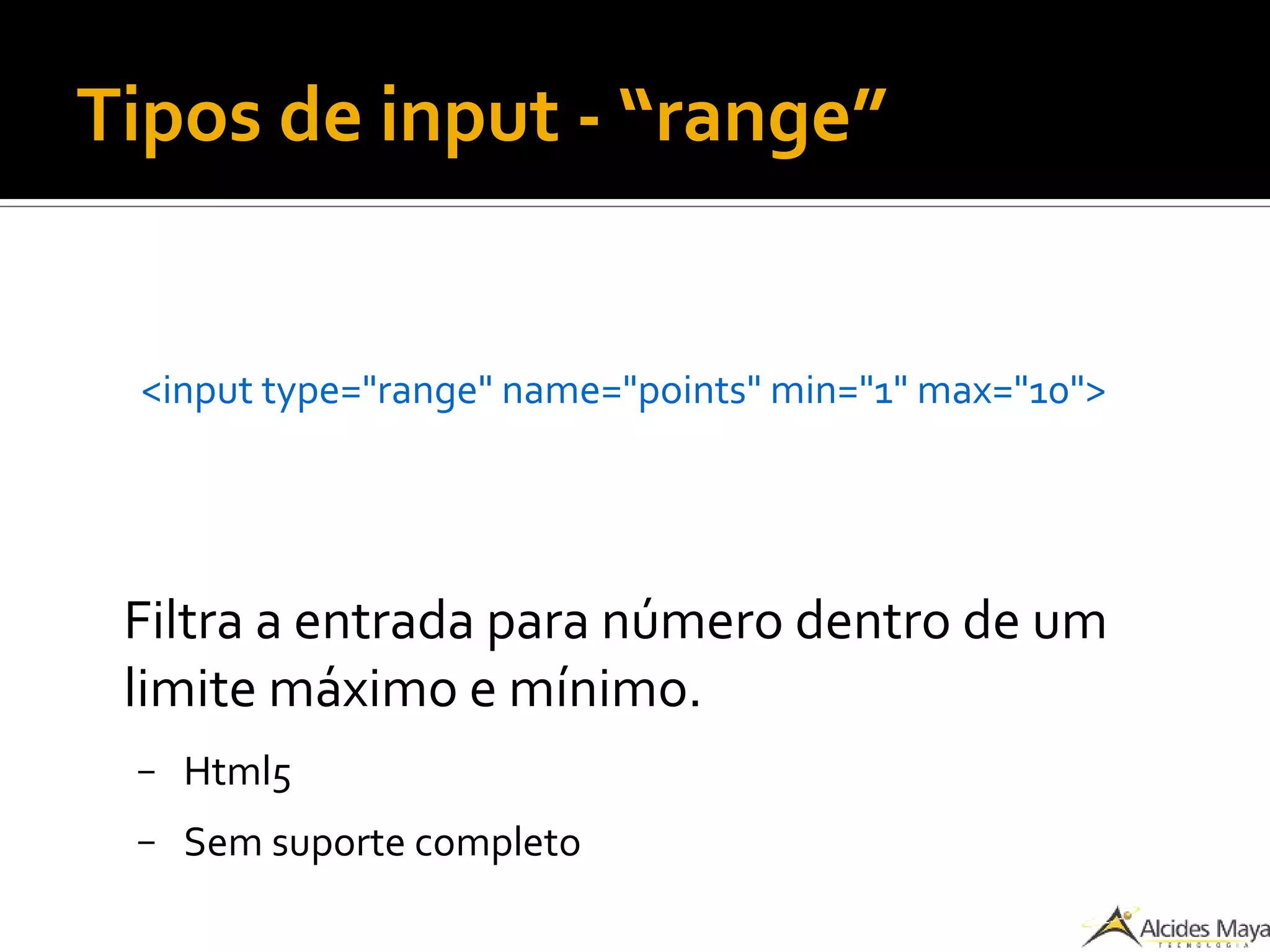 Tipos de input - “range”
<input type="range" name="points" min="1" max="10">
Filtra a entrada para número dentro de um
limite máximo e mínimo.
– Html5
– Sem suporte completo
 