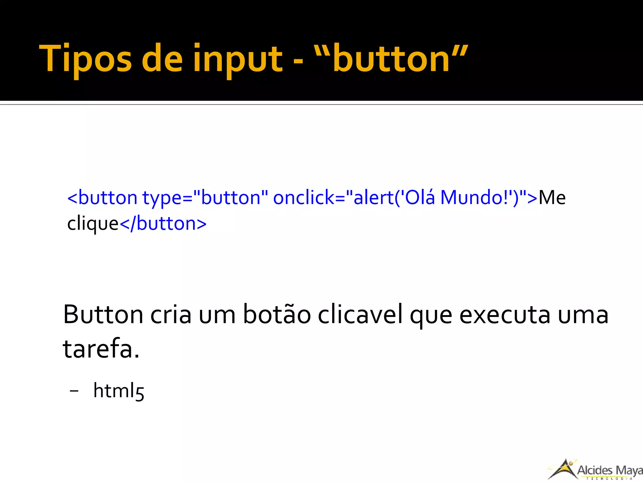 Tipos de input - “button”
<button type="button" onclick="alert('Olá Mundo!')">Me
clique</button>
Button cria um botão clicavel que executa uma
tarefa.
– html5
 