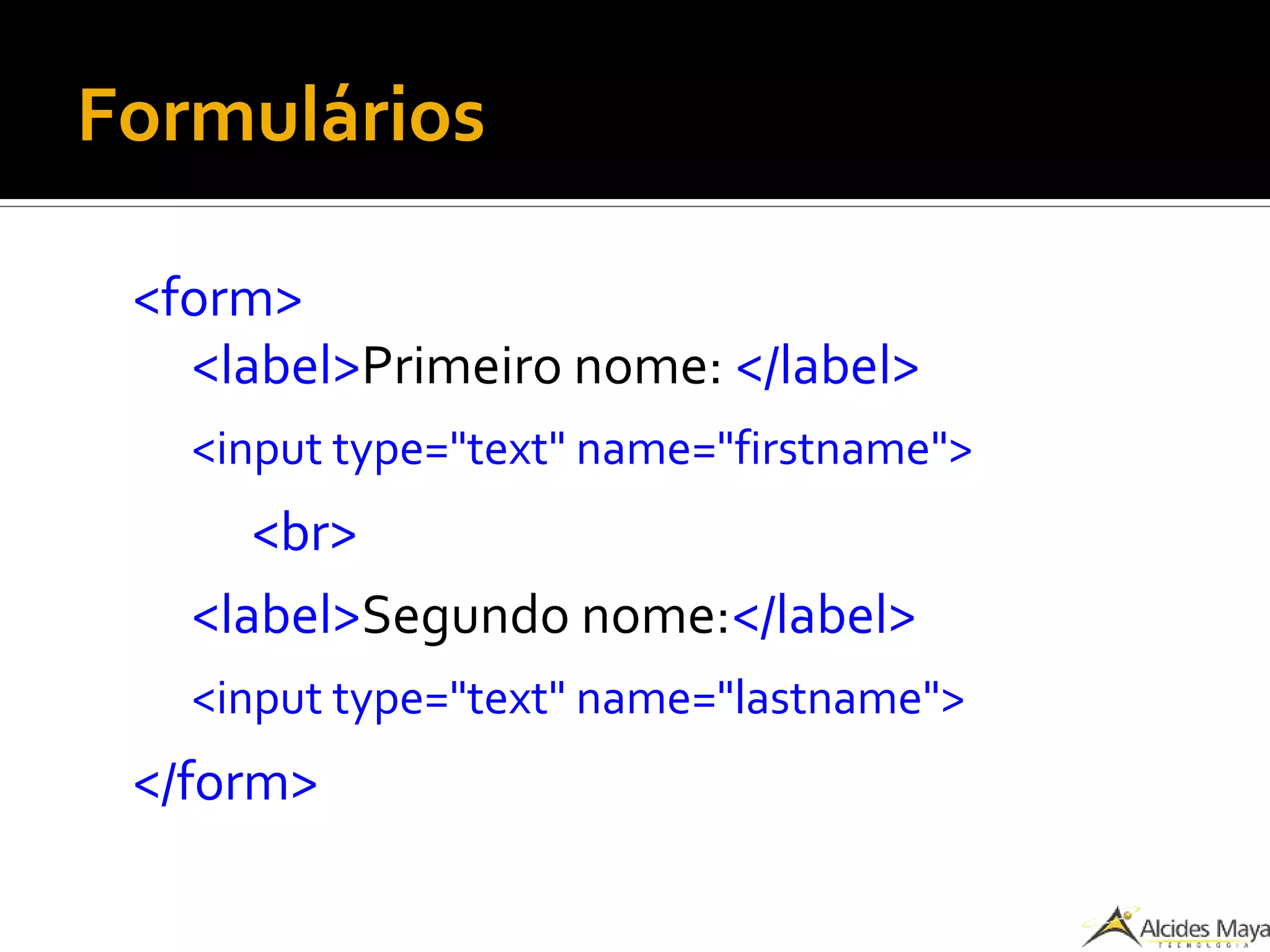 Formulários
<form>
<label>Primeiro nome: </label>
<input type="text" name="firstname">
<br>
<label>Segundo nome:</label>
<input type="text" name="lastname">
</form>
 