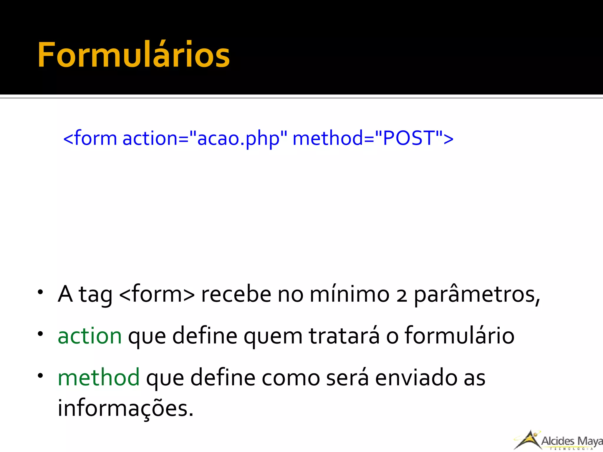 Formulários
<form action="acao.php" method="POST">
●
A tag <form> recebe no mínimo 2 parâmetros,
●
action que define quem tratará o formulário
●
method que define como será enviado as
informações.
 