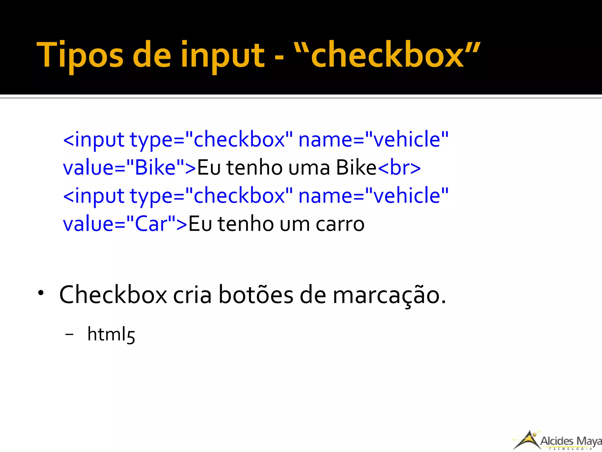 Tipos de input - “checkbox”
<input type="checkbox" name="vehicle"
value="Bike">Eu tenho uma Bike<br>
<input type="checkbox" name="vehicle"
value="Car">Eu tenho um carro
● Checkbox cria botões de marcação.
– html5
 