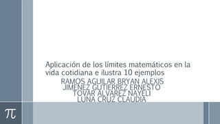 Aplicación de los límites matemáticos en la
vida cotidiana e ilustra 10 ejemplos
RAMOS AGUILAR BRYAN ALEXIS
JIMENEZ GUTIERREZ ERNESTO
TOVAR ALVAREZ NAYELI
LUNA CRUZ CLAUDIA
 