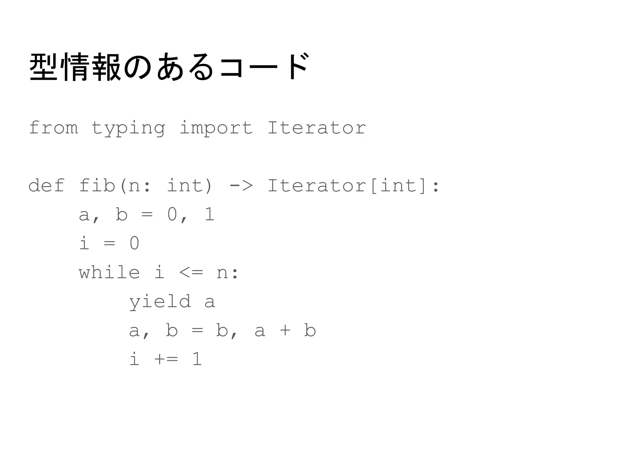 型情報のあるコード
from typing import Iterator
def fib(n: int) -> Iterator[int]:
a, b = 0, 1
i = 0
while i <= n:
yield a
a, b = b, a + b
i += 1
 