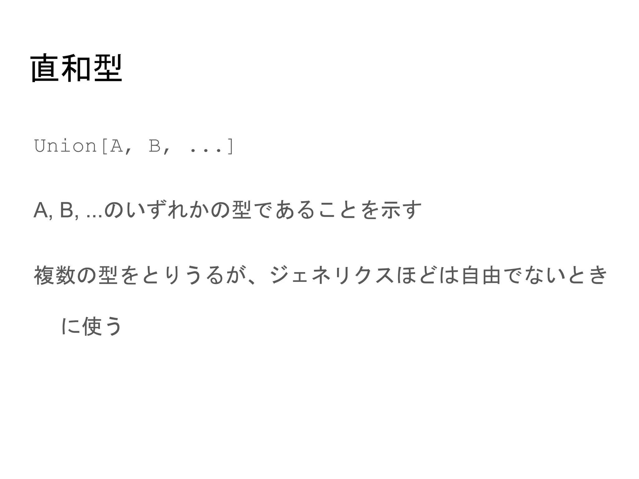直和型
● Union[A, B, ...]
● A, B, ...のいずれかの型であることを示す
● 複数の型をとりうるが、ジェネリクスほどは自由でないときに使
う
 