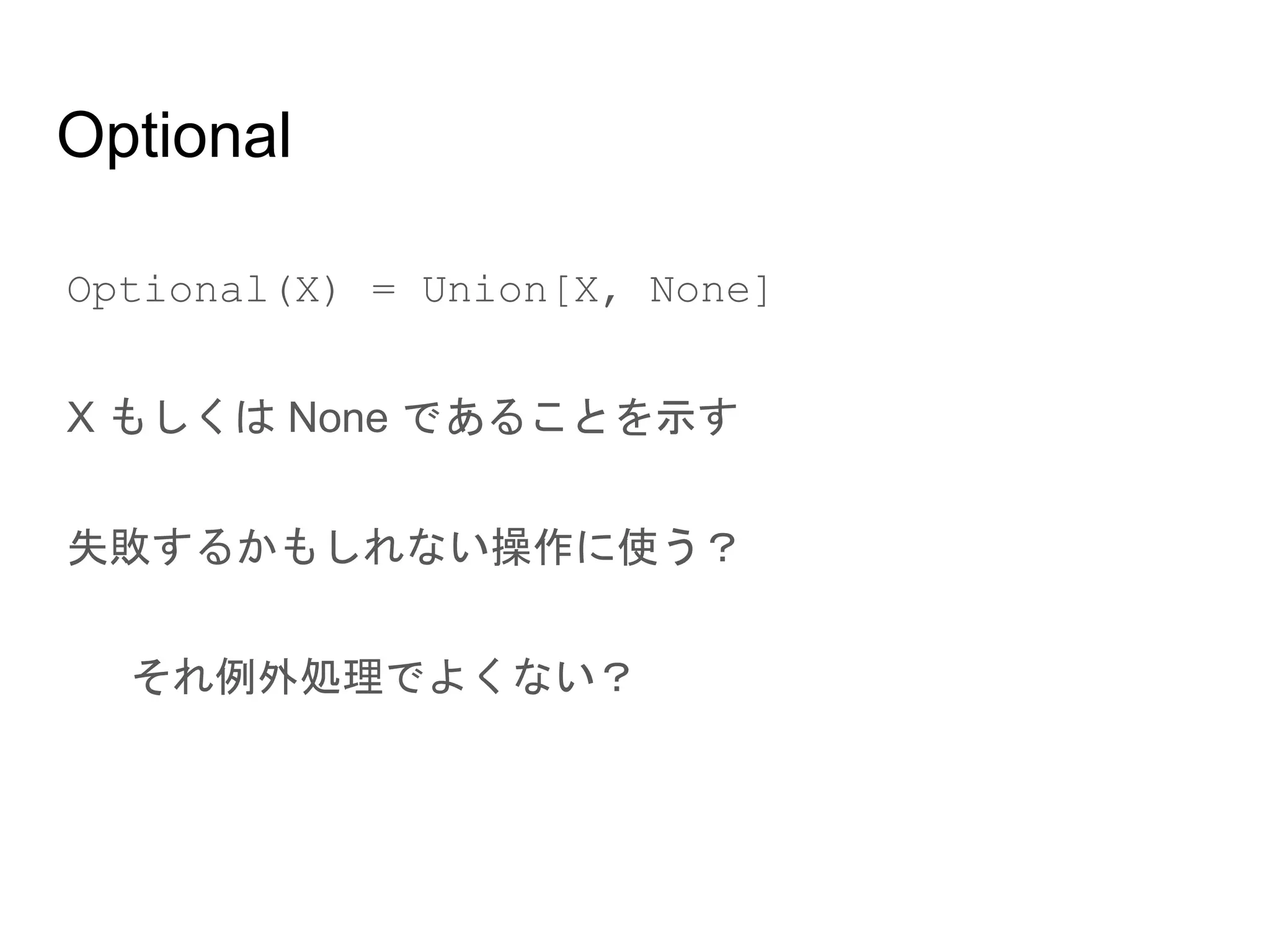 Optional
● Optional(X) = Union[X, None]
● X もしくは None であることを示す
● 失敗するかもしれない操作に使う？
○ それ例外処理でよくない？
 