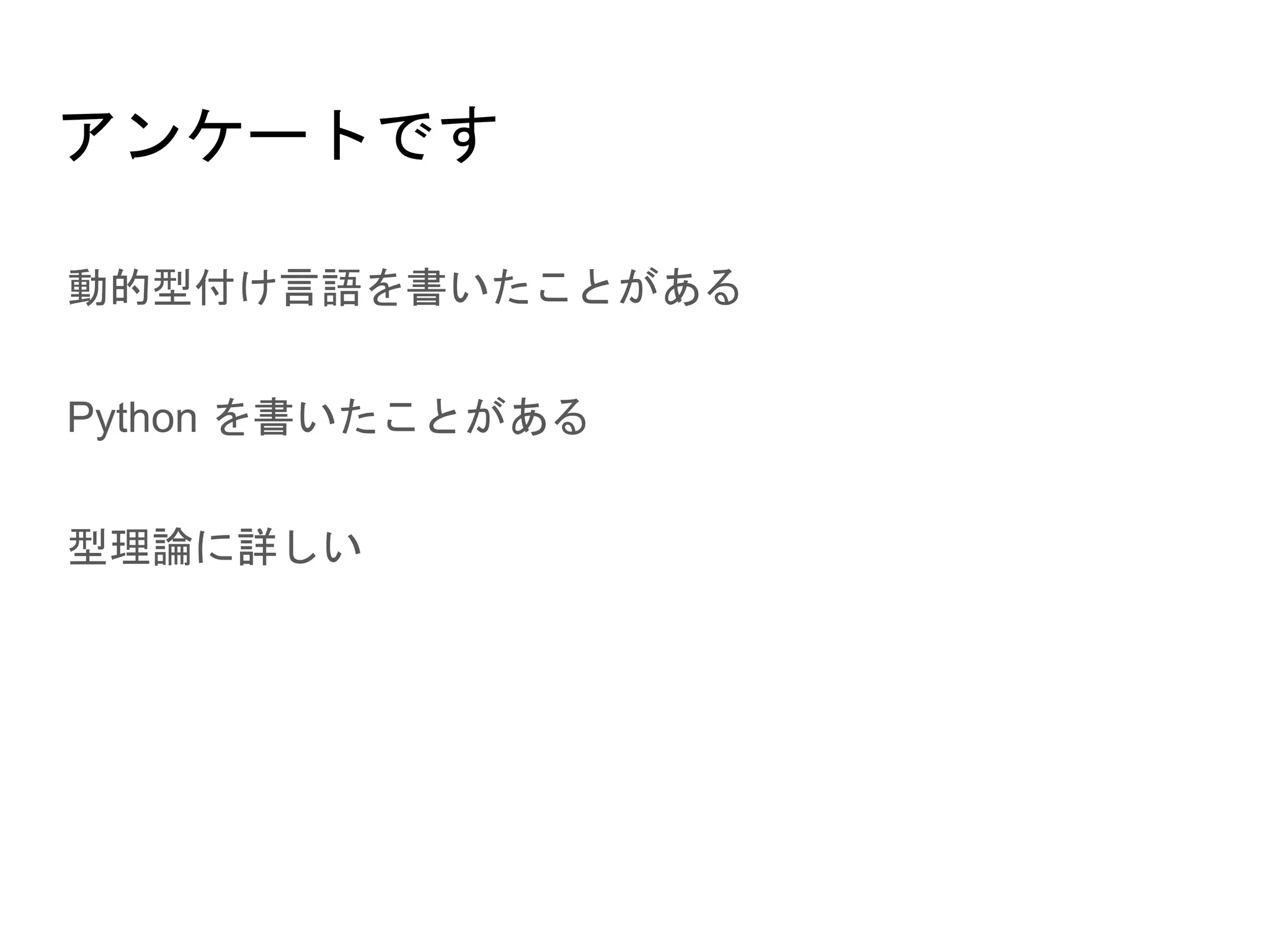 アンケートです
● 動的型付け言語を書いたことがある
● Python を書いたことがある
● 型理論に詳しい
 