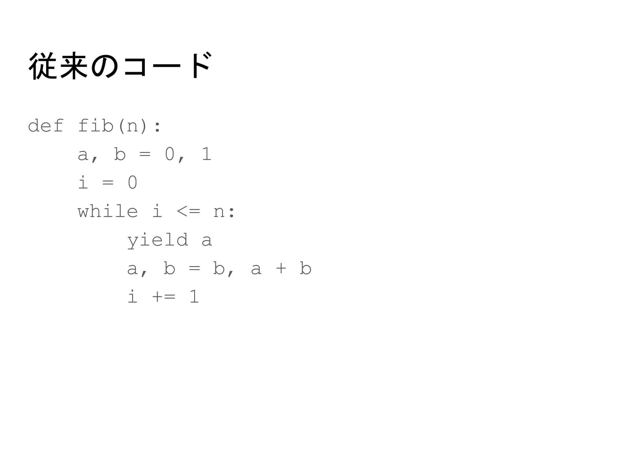 従来のコード
def fib(n):
a, b = 0, 1
i = 0
while i <= n:
yield a
a, b = b, a + b
i += 1
 