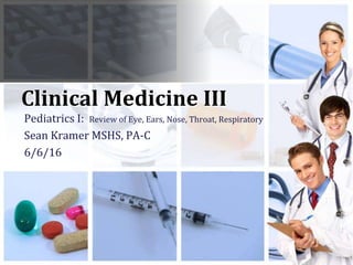 Clinical Medicine III
Pediatrics I: Review of Eye, Ears, Nose, Throat, Respiratory
Sean Kramer MSHS, PA-C
6/6/16
 