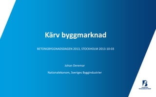 Kärv byggmarknad
BETONGBYGGNADSDAGEN 2013, STOCKHOLM 2013-10-03

Johan Deremar
Nationalekonom, Sveriges Byggindustrier

 