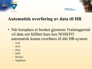 Automatisk overføring av data til HR Når kursplass er booket gjennom Trainingportal vil data om fullført kurs hos NOSEFO automatisk kunne overføres til ditt HR-system SAP OCS Onix KOS Dossier StepStone 
