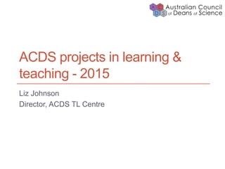 ACDS projects in learning & 
teaching - 2015 
Liz Johnson 
Director, ACDS TL Centre 
 