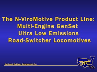 The N-ViroMotive Product Line: Multi-Engine GenSet  Ultra Low Emissions Road-Switcher Locomotives National Railway Equipment Co. 