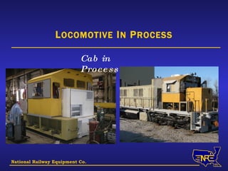 National Railway Equipment Co. L OCOMOTIVE  I N  P ROCESS Cab in Process 