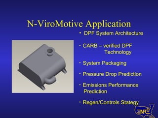 N-ViroMotive Application DPF System Architecture CARB – verified DPF  Technology System Packaging Pressure Drop Prediction Emissions Performance  Prediction Regen/Controls Stategy 