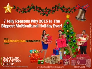 SSG
MULTICULTURALECONOMY
Series
8 Jolly Reasons Why 2015 Is The
Biggest Multicultural Holiday Ever!
2015©SantiagoSolutionsGroupInc.
www.SantiagoSolutionsGroup.com 818.509.5901
 