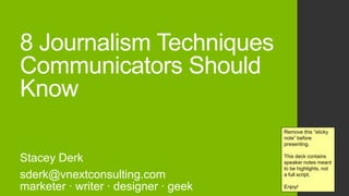 8 Journalism Techniques
Communicators Should
Know
Stacey Derk
marketer ∙ writer ∙ designer ∙ geek
Remove this “sticky
note” before
presenting.
This deck contains
speaker notes meant
to be highlights, not
a full script.
Enjoy!
 