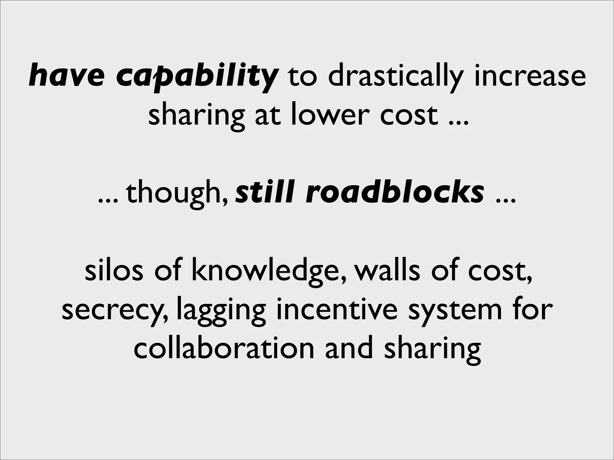 have capability to drastically increase
       sharing at lower cost ...

    ... though, still roadblocks ...

    silos of knowledge, walls of cost,
  secrecy, lagging incentive system for
        collaboration and sharing
 