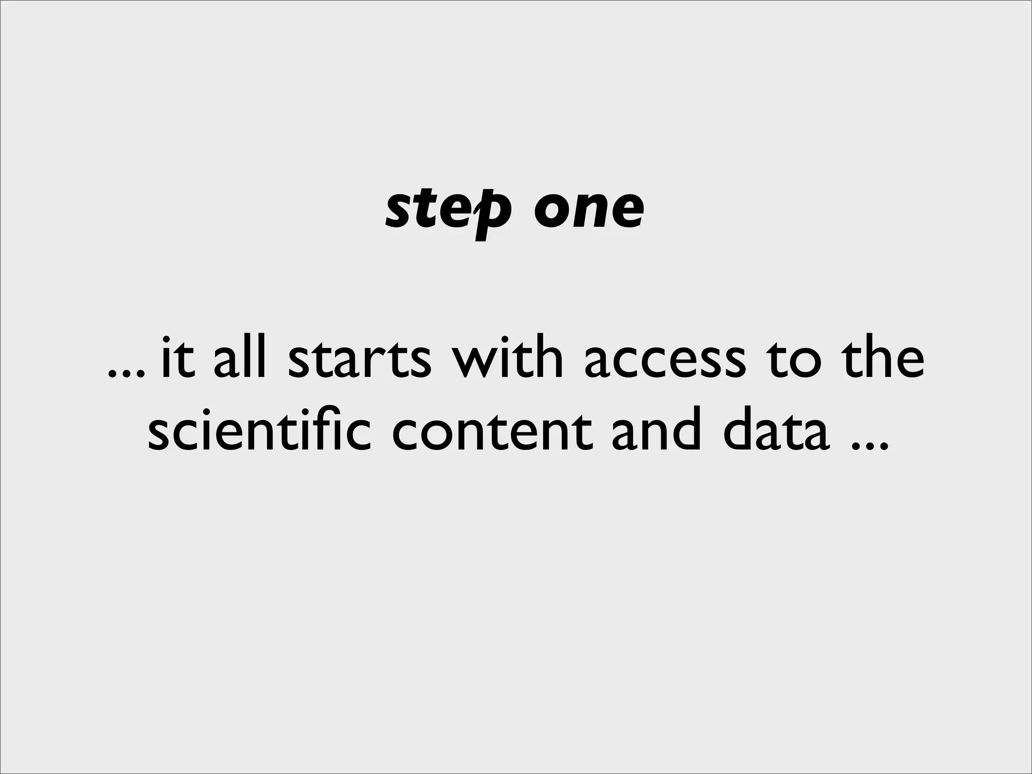 step one

... it all starts with access to the
   scientiﬁc content and data ...
 