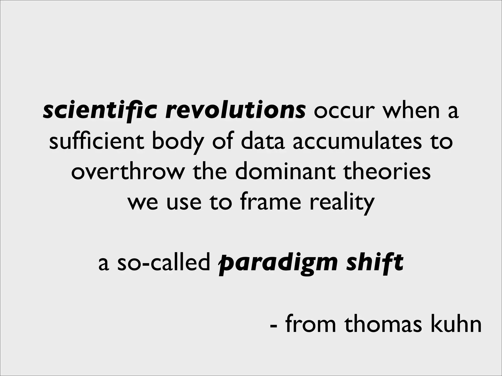 scientiﬁc revolutions occur when a
 sufﬁcient body of data accumulates to
   overthrow the dominant theories
        we use to frame reality

     a so-called paradigm shift

                    - from thomas kuhn
 